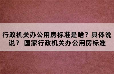 行政机关办公用房标准是啥？具体说说？ 国家行政机关办公用房标准